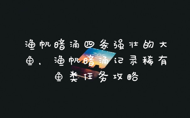 渔帆暗涌四条强壮的大鱼,渔帆暗涌记录稀有鱼类任务攻略