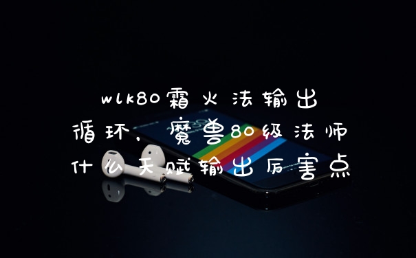 wlk80霜火法输出循环，魔兽80级法师什么天赋输出厉害点