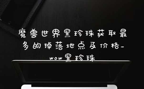 魔兽世界黑珍珠获取最多的掉落地点及价格_wow黑珍珠