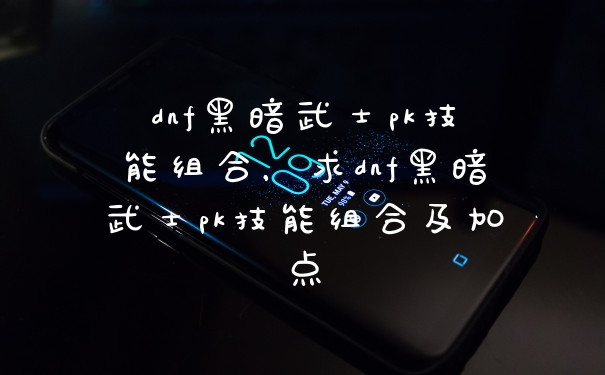 dnf黑暗武士pk技能组合，求dnf黑暗武士pk技能组合及加点