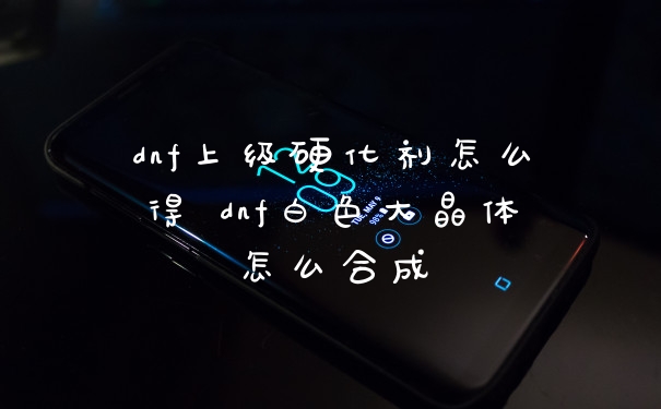 dnf上级硬化剂怎么得 dnf白色大晶体怎么合成