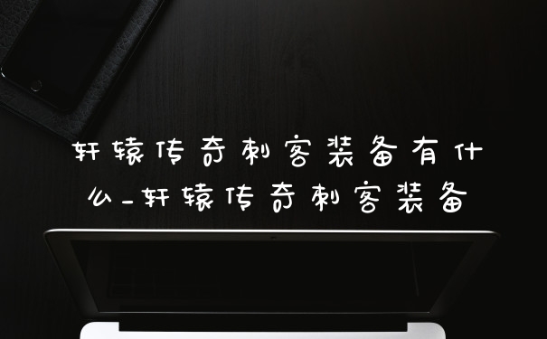 轩辕传奇刺客装备有什么_轩辕传奇刺客装备