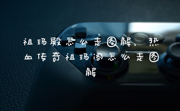 祖玛殿怎么走图解，热血传奇祖玛阁怎么走图解