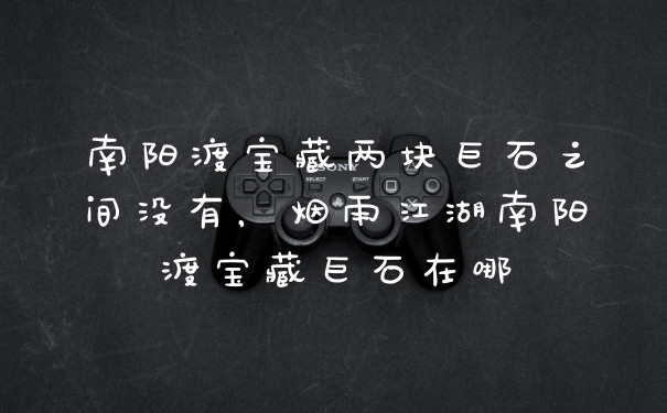 南阳渡宝藏两块巨石之间没有，烟雨江湖南阳渡宝藏巨石在哪