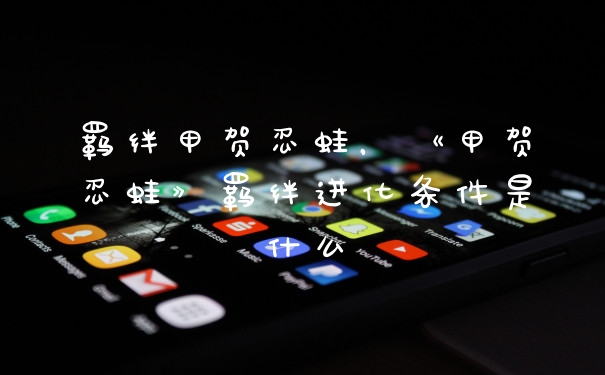 羁绊甲贺忍蛙,《甲贺忍蛙》羁绊进化条件是什么