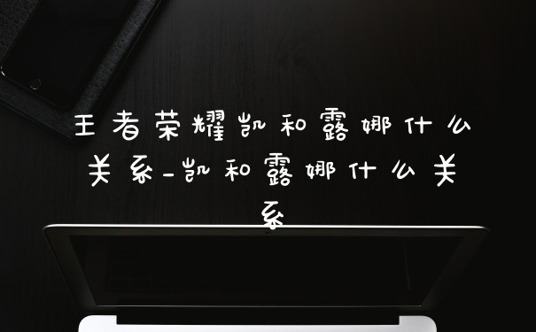 王者荣耀凯和露娜什么关系_凯和露娜什么关系