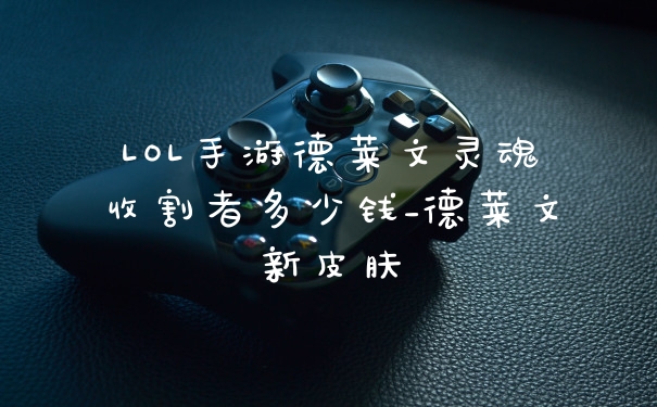 LOL手游德莱文灵魂收割者多少钱_德莱文新皮肤