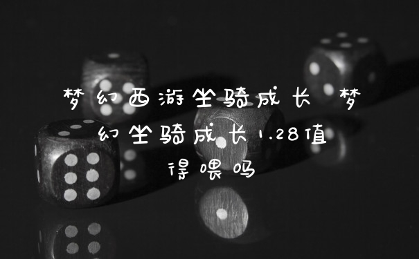 梦幻西游坐骑成长 梦幻坐骑成长1.28值得喂吗