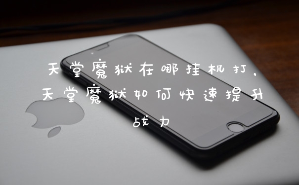 天堂魔狱在哪挂机打,天堂魔狱如何快速提升战力