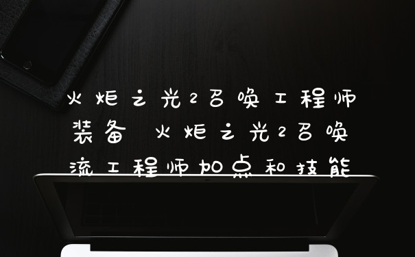 火炬之光2召唤工程师装备 火炬之光2召唤流工程师加点和技能