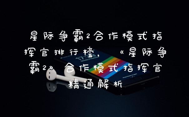 星际争霸2合作模式指挥官排行榜，《星际争霸2》合作模式指挥官精通解析