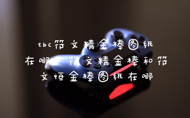 tbc符文精金棒图纸在哪,符文精金棒和符文恒金棒图纸在哪