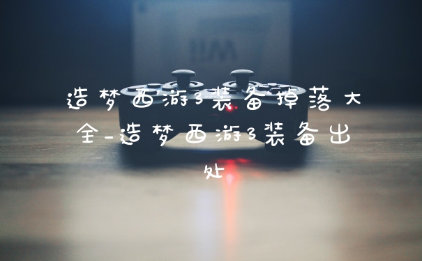 造梦西游3装备掉落大全_造梦西游3装备出处