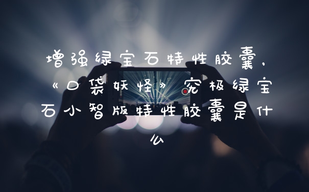 增强绿宝石特性胶囊,《口袋妖怪》究极绿宝石小智版特性胶囊是什么