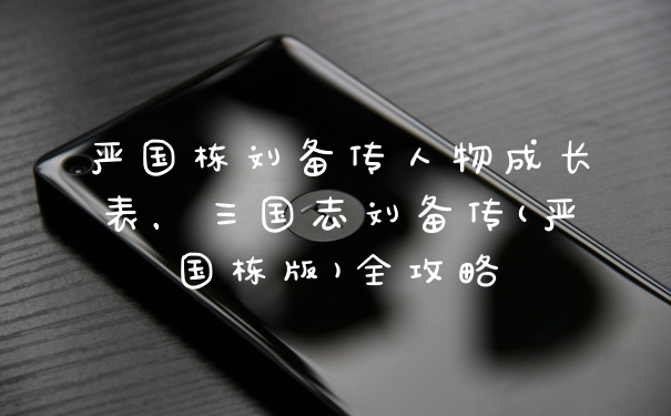严国栋刘备传人物成长表，三国志刘备传(严国栋版)全攻略