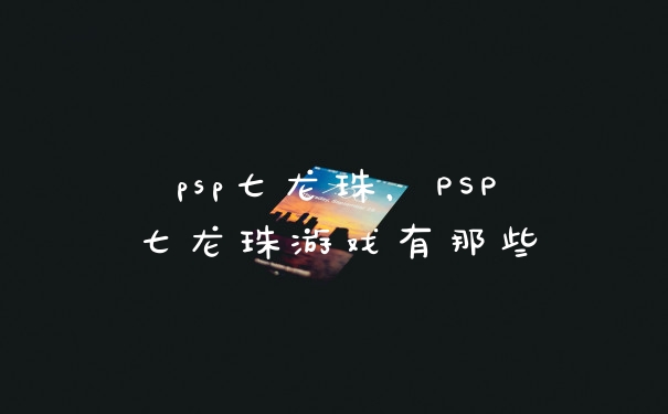 psp七龙珠，PSP七龙珠游戏有那些