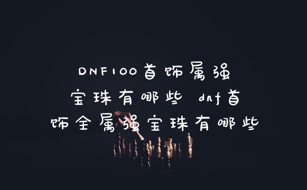 DNF100首饰属强宝珠有哪些 dnf首饰全属强宝珠有哪些