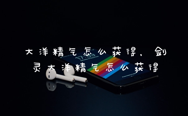 大洋精气怎么获得，剑灵大洋精气怎么获得
