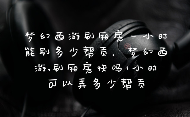 梦幻西游刷厢房一小时能刷多少帮贡，梦幻西游,刷厢房快吗1小时可以弄多少帮贡
