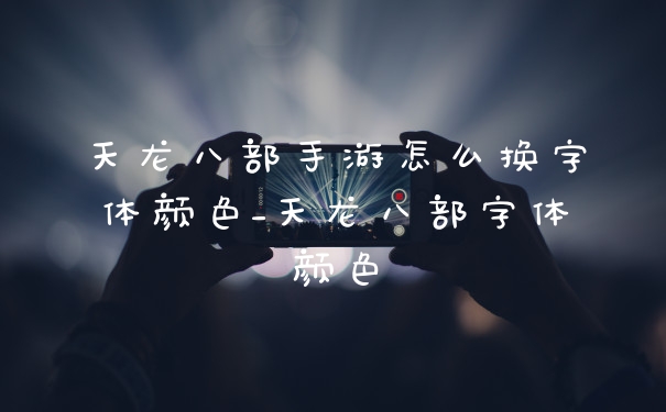 天龙八部手游怎么换字体颜色_天龙八部字体颜色