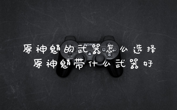 原神魈的武器怎么选择 原神魈带什么武器好