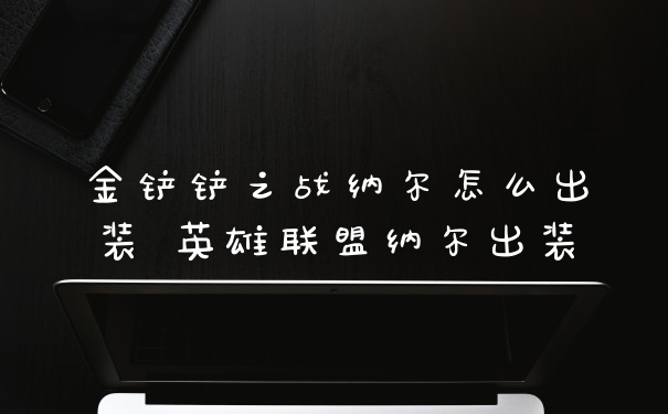 金铲铲之战纳尔怎么出装 英雄联盟纳尔出装