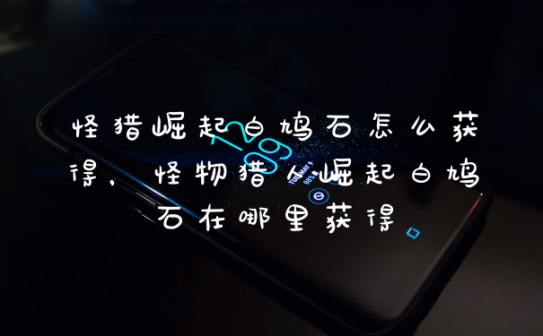 怪猎崛起白鸠石怎么获得，怪物猎人崛起白鸠石在哪里获得