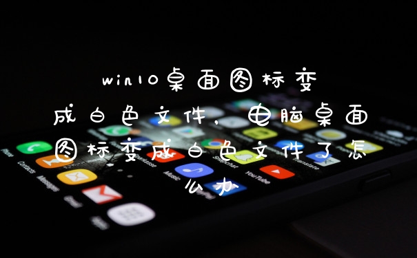 win10桌面图标变成白色文件，电脑桌面图标变成白色文件了怎么办