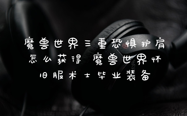 魔兽世界三重恐惧护肩怎么获得 魔兽世界怀旧服术士毕业装备