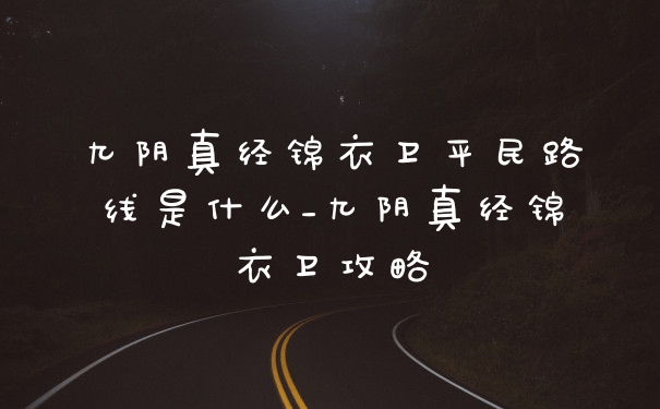 九阴真经锦衣卫平民路线是什么_九阴真经锦衣卫攻略