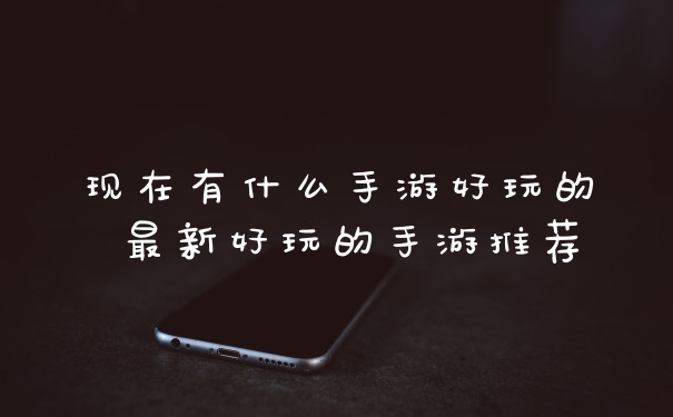 现在有什么手游好玩的 最新好玩的手游推荐