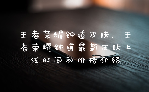 王者荣耀钟馗皮肤，王者荣耀钟馗最新皮肤上线时间和价格介绍