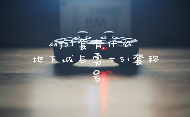 dnf51套有什么 地下城与勇士51套称号