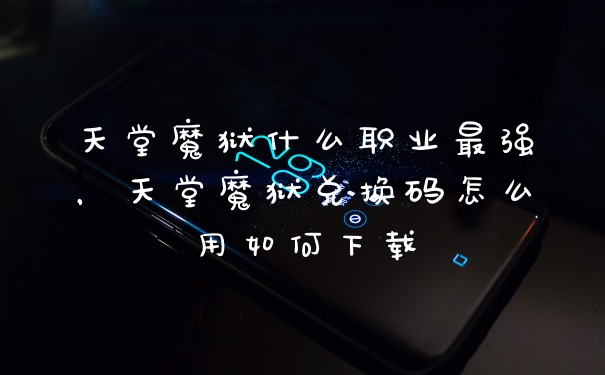 天堂魔狱什么职业最强，天堂魔狱兑换码怎么用如何下载