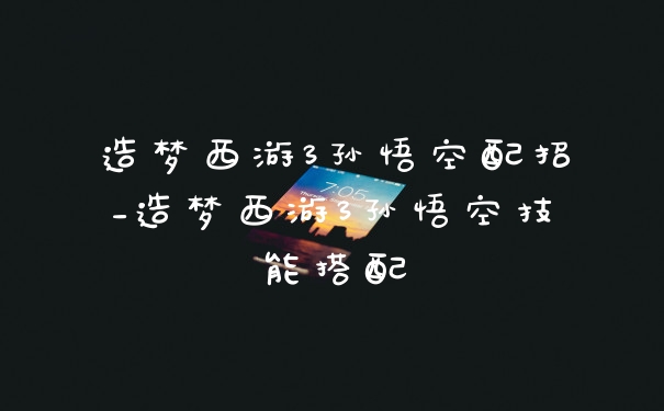 造梦西游3孙悟空配招_造梦西游3孙悟空技能搭配
