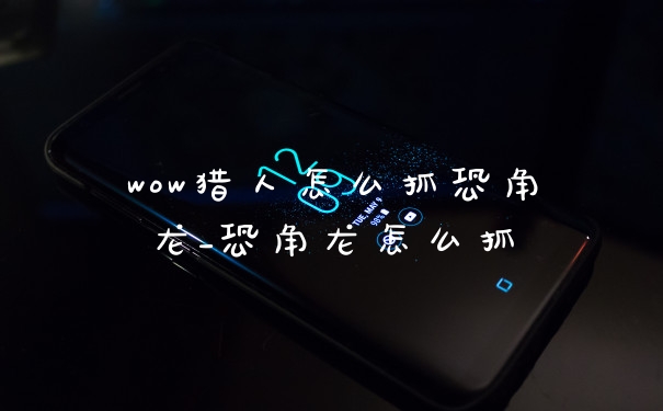 wow猎人怎么抓恐角龙_恐角龙怎么抓
