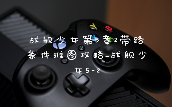 战舰少女第5章2带路条件推图攻略_战舰少女5-2
