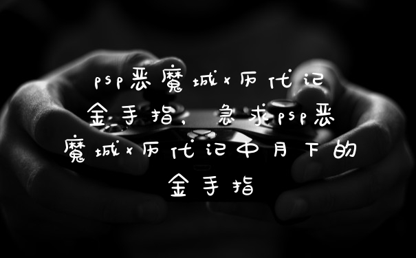 psp恶魔城x历代记金手指,急求psp恶魔城x历代记中月下的金手指