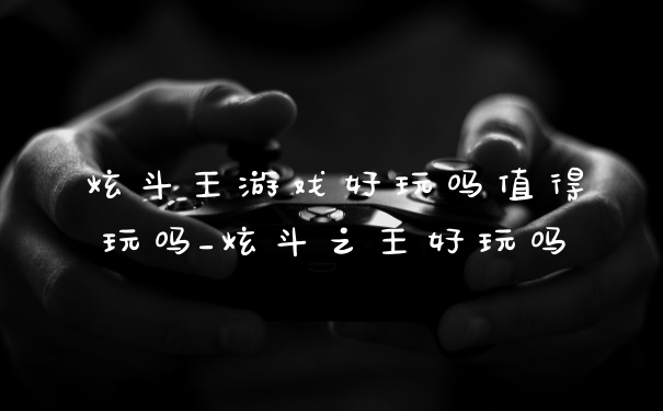 炫斗王游戏好玩吗值得玩吗_炫斗之王好玩吗