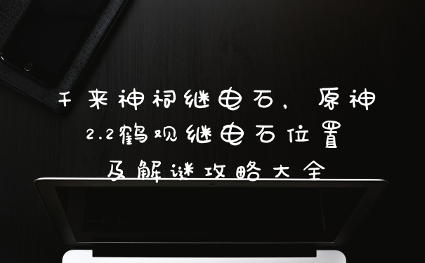 千来神祠继电石，原神2.2鹤观继电石位置及解谜攻略大全