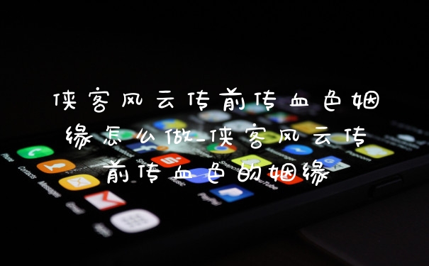 侠客风云传前传血色姻缘怎么做_侠客风云传前传血色的姻缘