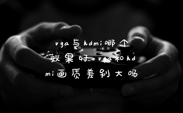 vga与hdmi哪个效果好 vga和hdmi画质差别大吗