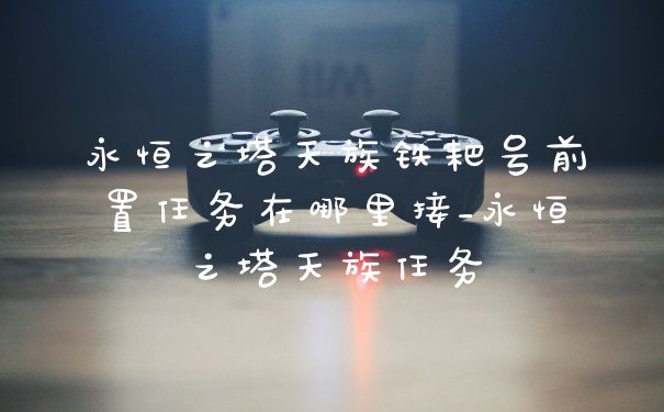 永恒之塔天族铁耙号前置任务在哪里接_永恒之塔天族任务