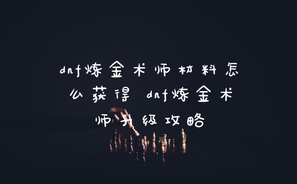 dnf炼金术师材料怎么获得 dnf炼金术师升级攻略