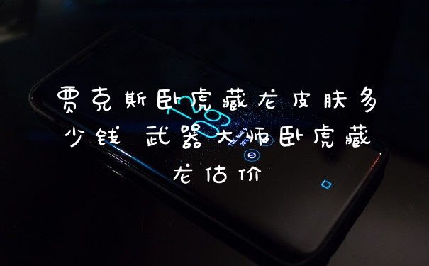 贾克斯卧虎藏龙皮肤多少钱 武器大师卧虎藏龙估价