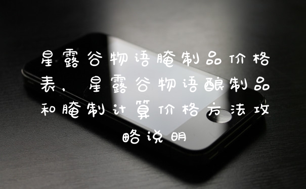 星露谷物语腌制品价格表，星露谷物语酿制品和腌制计算价格方法攻略说明