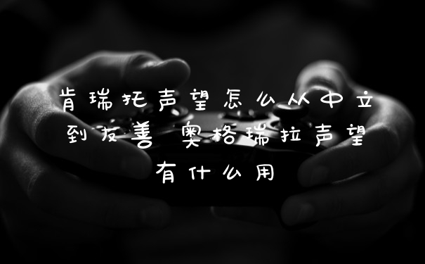 肯瑞托声望怎么从中立到友善 奥格瑞拉声望有什么用