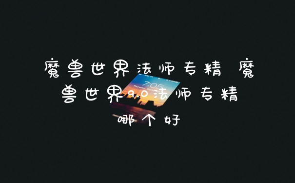 魔兽世界法师专精 魔兽世界9.0法师专精哪个好