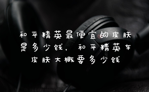和平精英最便宜的皮肤是多少钱，和平精英车皮肤大概要多少钱