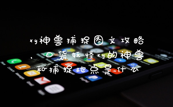 xy神兽捕捉图文攻略，口袋妖怪xy的神兽和捕捉地点是什么